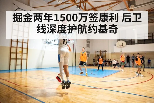 掘金两年1500万签康利 后卫线深度护航约基奇