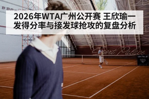 2026年WTA广州公开赛 王欣瑜一发得分率与接发球抢攻的复盘分析