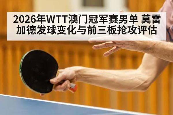 2026年WTT澳门冠军赛男单 莫雷加德发球变化与前三板抢攻评估