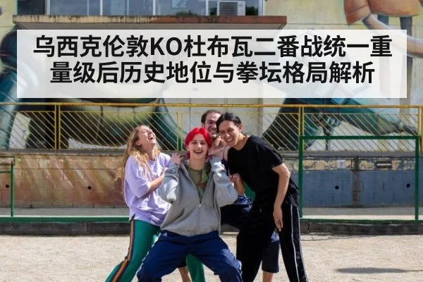 乌西克伦敦KO杜布瓦二番战统一重量级后历史地位与拳坛格局解析