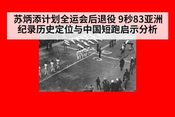苏炳添计划全运会后退役 9秒83亚洲纪录历史定位与中国短跑启示分析